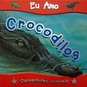 Eu amo Crocodilos - Col. Curiosidades incríveis