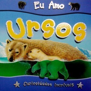 Eu amo Ursos - Col. Curiosidades incríveis