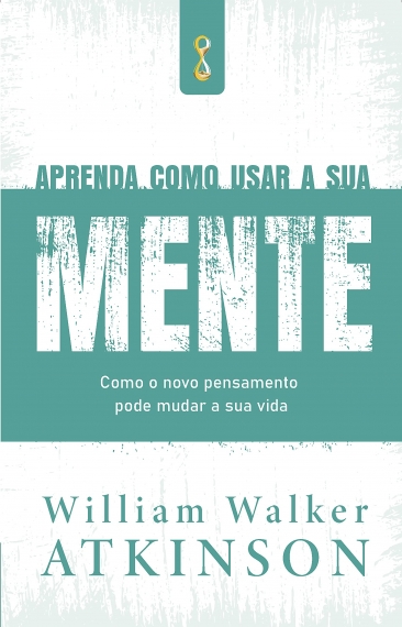 Aprenda como usar a sua mente: Como o novo pensamento pode mudar a sua vida